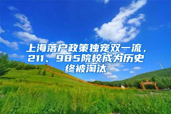 上海落户政策独宠双一流，211、985院校成为历史终被淘汰