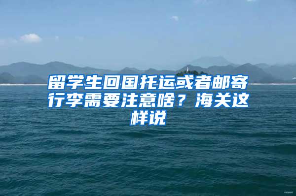 留学生回国托运或者邮寄行李需要注意啥？海关这样说