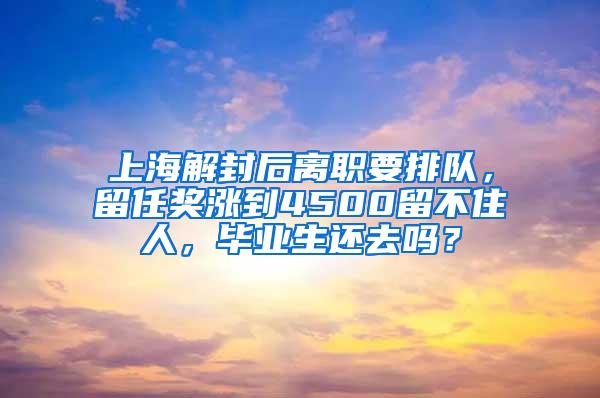 上海解封后离职要排队，留任奖涨到4500留不住人，毕业生还去吗？