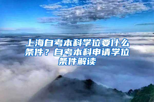 上海自考本科学位要什么条件？自考本科申请学位条件解读