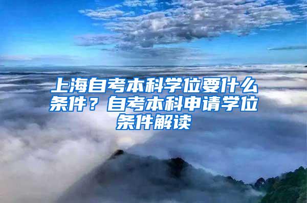 上海自考本科学位要什么条件？自考本科申请学位条件解读