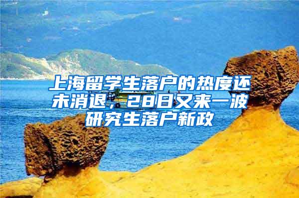 上海留学生落户的热度还未消退，28日又来一波研究生落户新政