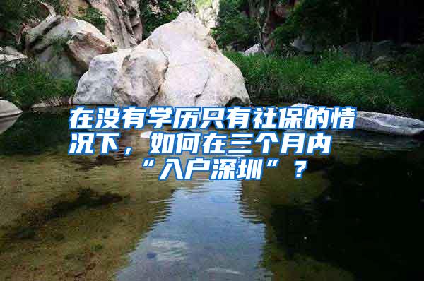 在没有学历只有社保的情况下，如何在三个月内“入户深圳”？