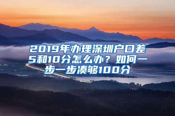 2019年办理深圳户口差5和10分怎么办？如何一步一步凑够100分