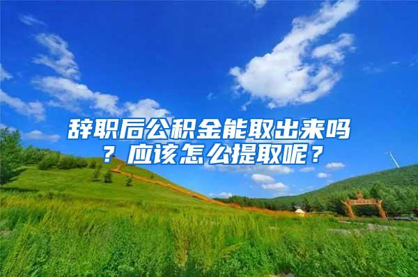 辞职后公积金能取出来吗？应该怎么提取呢？