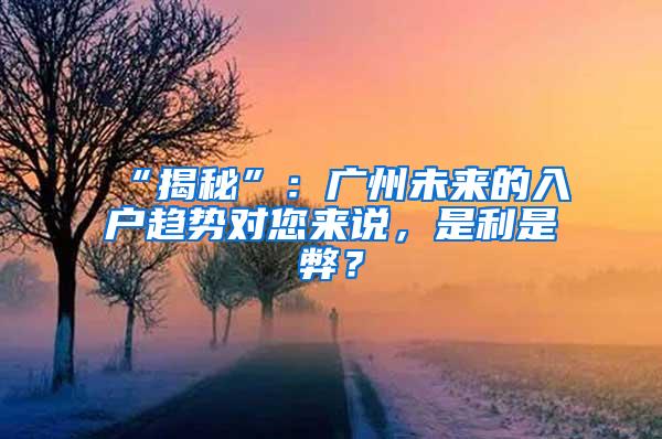 “揭秘”：广州未来的入户趋势对您来说，是利是弊？