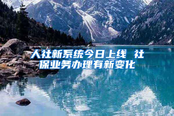 人社新系统今日上线 社保业务办理有新变化