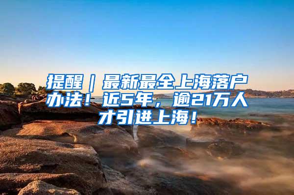 提醒｜最新最全上海落户办法！近5年，逾21万人才引进上海！