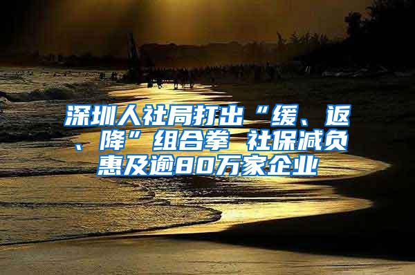 深圳人社局打出“缓、返、降”组合拳 社保减负惠及逾80万家企业
