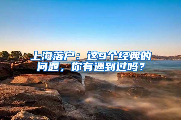 上海落户：这9个经典的问题，你有遇到过吗？