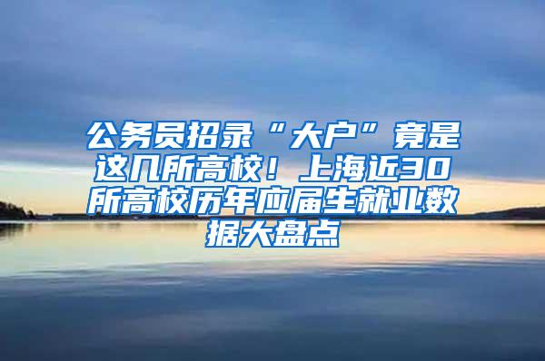 公务员招录“大户”竟是这几所高校！上海近30所高校历年应届生就业数据大盘点