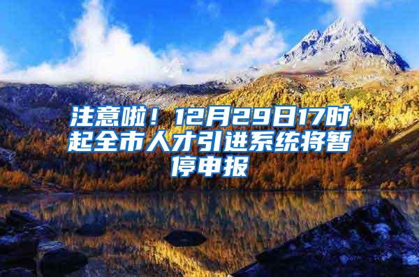 注意啦！12月29日17时起全市人才引进系统将暂停申报