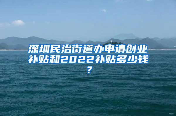 深圳民治街道办申请创业补贴和2022补贴多少钱？