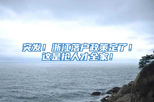 突发！浙江落户政策定了！这是抢人才全家！