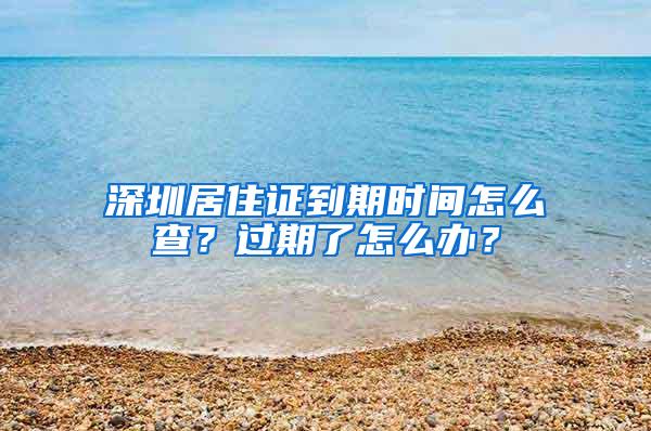 深圳居住证到期时间怎么查？过期了怎么办？