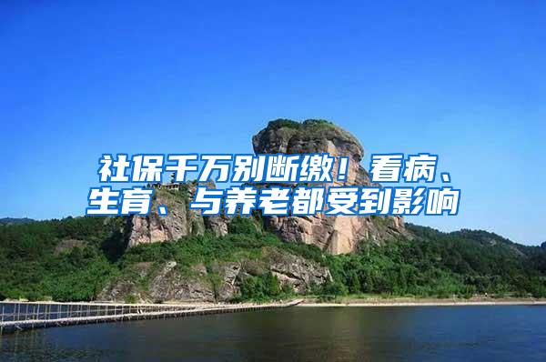 社保千万别断缴！看病、生育、与养老都受到影响