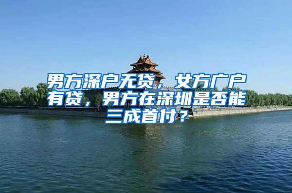 男方深户无贷，女方广户有贷，男方在深圳是否能三成首付？