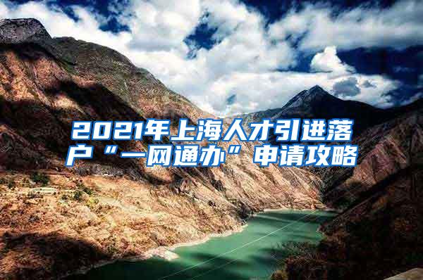 2021年上海人才引进落户“一网通办”申请攻略