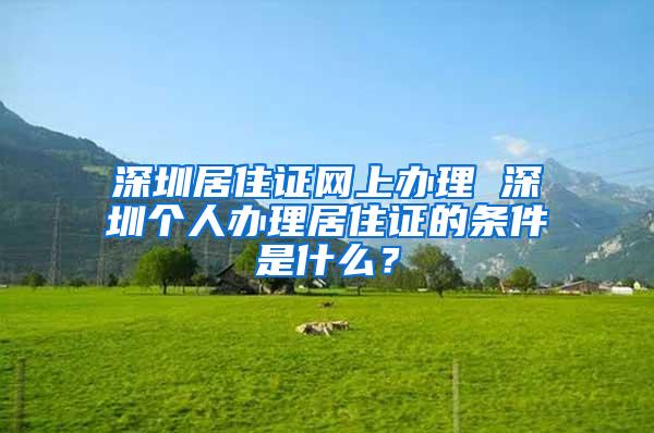 深圳居住证网上办理 深圳个人办理居住证的条件是什么？