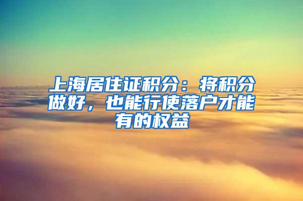 上海居住证积分：将积分做好，也能行使落户才能有的权益