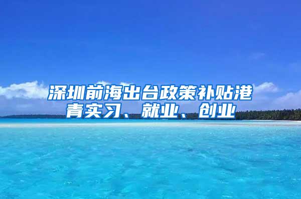 深圳前海出台政策补贴港青实习、就业、创业