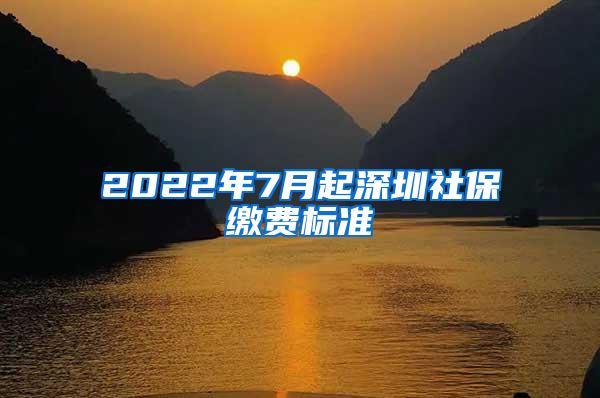 2022年7月起深圳社保缴费标准