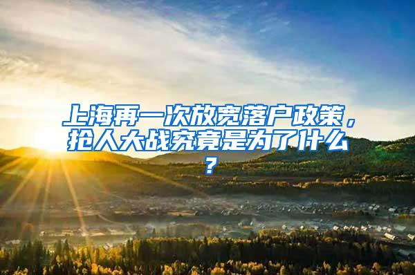 上海再一次放宽落户政策，抢人大战究竟是为了什么？