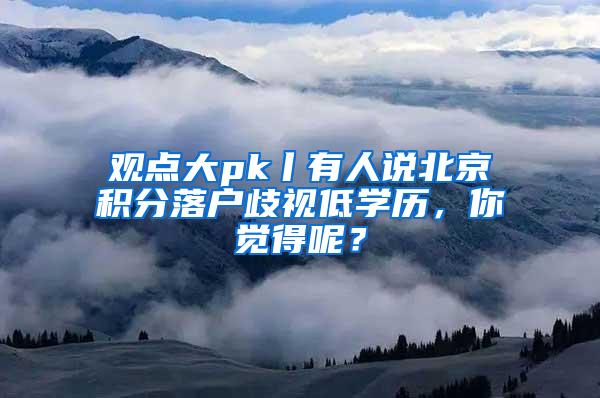 观点大pk丨有人说北京积分落户歧视低学历，你觉得呢？