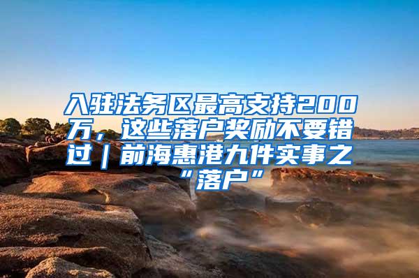 入驻法务区最高支持200万，这些落户奖励不要错过｜前海惠港九件实事之“落户”