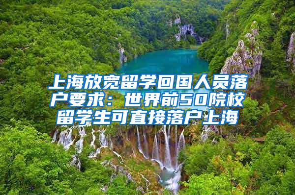 上海放宽留学回国人员落户要求：世界前50院校留学生可直接落户上海