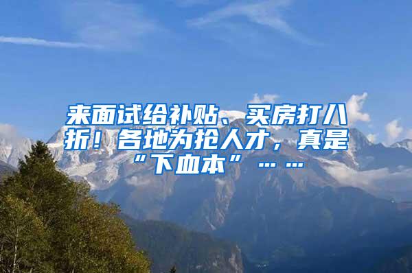 来面试给补贴、买房打八折！各地为抢人才，真是“下血本”……