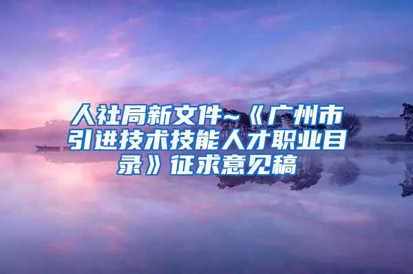 人社局新文件~《广州市引进技术技能人才职业目录》征求意见稿