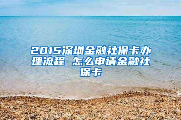 2015深圳金融社保卡办理流程 怎么申请金融社保卡