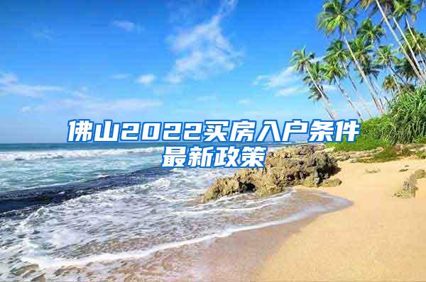 佛山2022买房入户条件最新政策