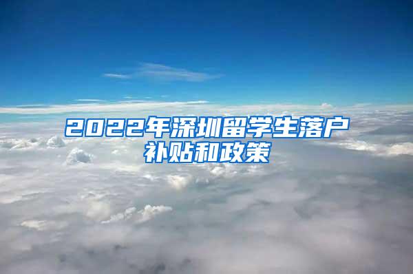 2022年深圳留学生落户补贴和政策