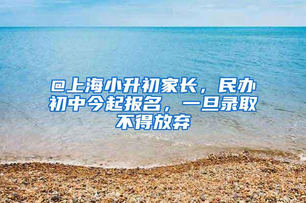 @上海小升初家长，民办初中今起报名，一旦录取不得放弃