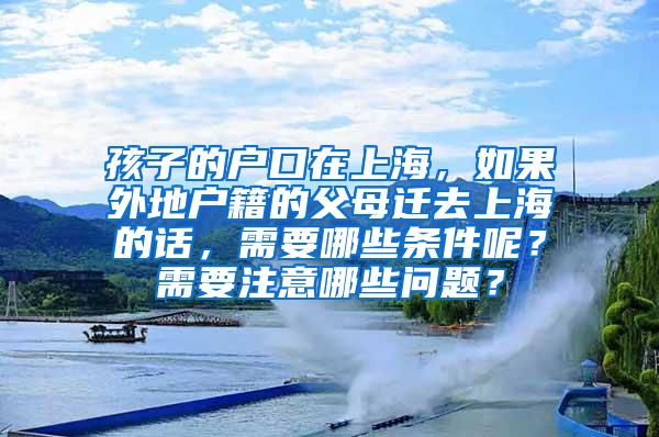 孩子的户口在上海，如果外地户籍的父母迁去上海的话，需要哪些条件呢？需要注意哪些问题？