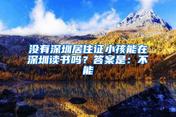 没有深圳居住证小孩能在深圳读书吗？答案是：不能