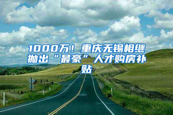 1000万！重庆无锡相继抛出“最豪”人才购房补贴