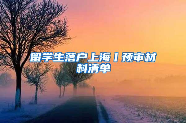 留学生落户上海丨预审材料清单