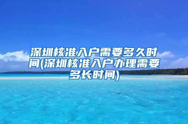 深圳核准入户需要多久时间(深圳核准入户办理需要多长时间)