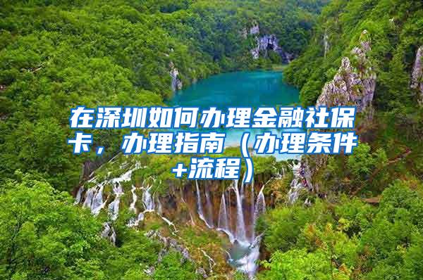 在深圳如何办理金融社保卡，办理指南（办理条件+流程）