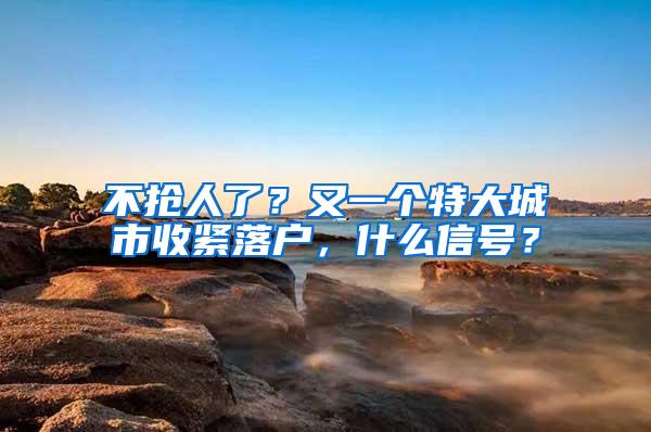 不抢人了？又一个特大城市收紧落户，什么信号？