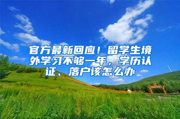 官方最新回应！留学生境外学习不够一年，学历认证、落户该怎么办