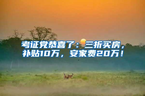 考证党恭喜了：三折买房，补贴10万，安家费20万！