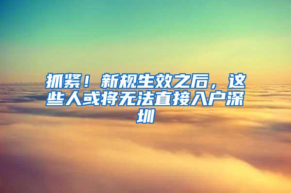 抓紧！新规生效之后，这些人或将无法直接入户深圳