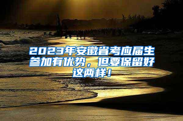 2023年安徽省考应届生参加有优势，但要保留好这两样！