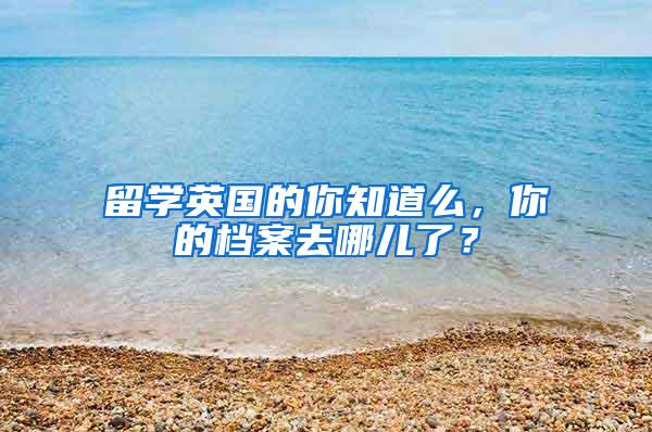 留学英国的你知道么，你的档案去哪儿了？