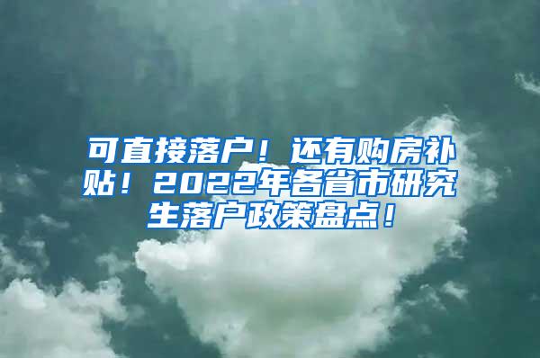 可直接落户！还有购房补贴！2022年各省市研究生落户政策盘点！