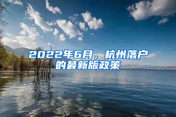 2022年6月，杭州落户的最新版政策